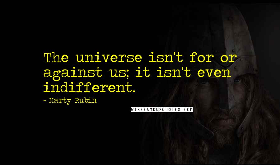 Marty Rubin Quotes: The universe isn't for or against us; it isn't even indifferent.