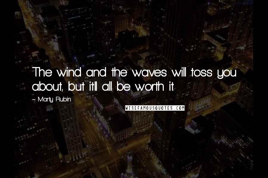 Marty Rubin Quotes: The wind and the waves will toss you about, but it'll all be worth it.