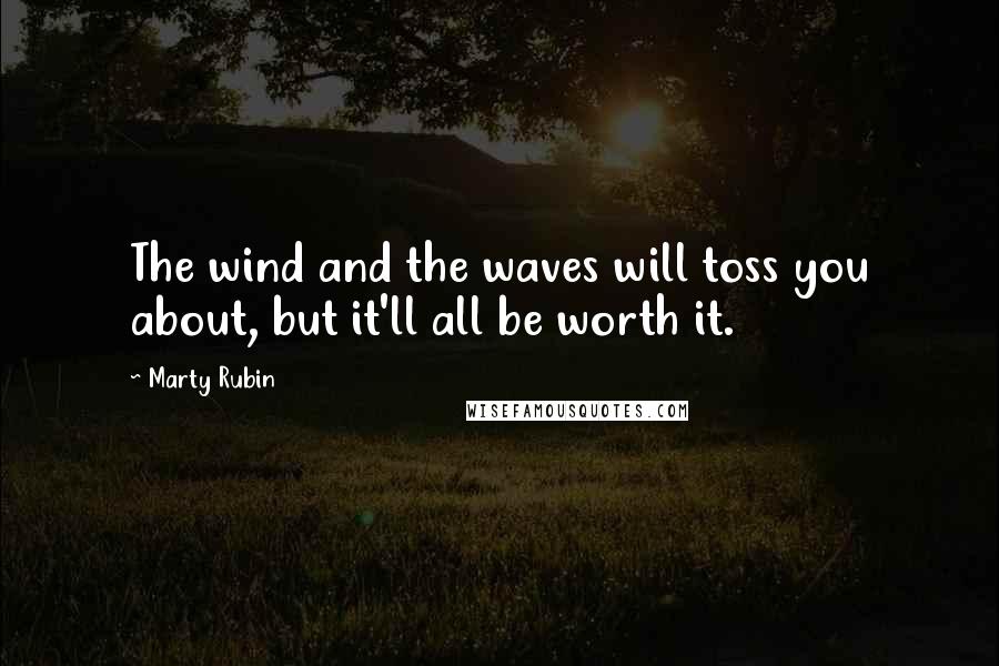 Marty Rubin Quotes: The wind and the waves will toss you about, but it'll all be worth it.
