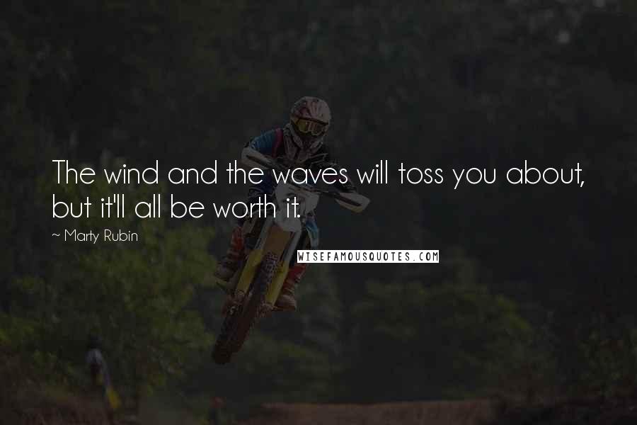 Marty Rubin Quotes: The wind and the waves will toss you about, but it'll all be worth it.