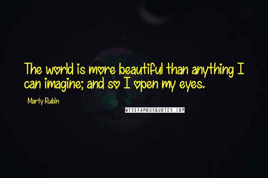 Marty Rubin Quotes: The world is more beautiful than anything I can imagine; and so I open my eyes.