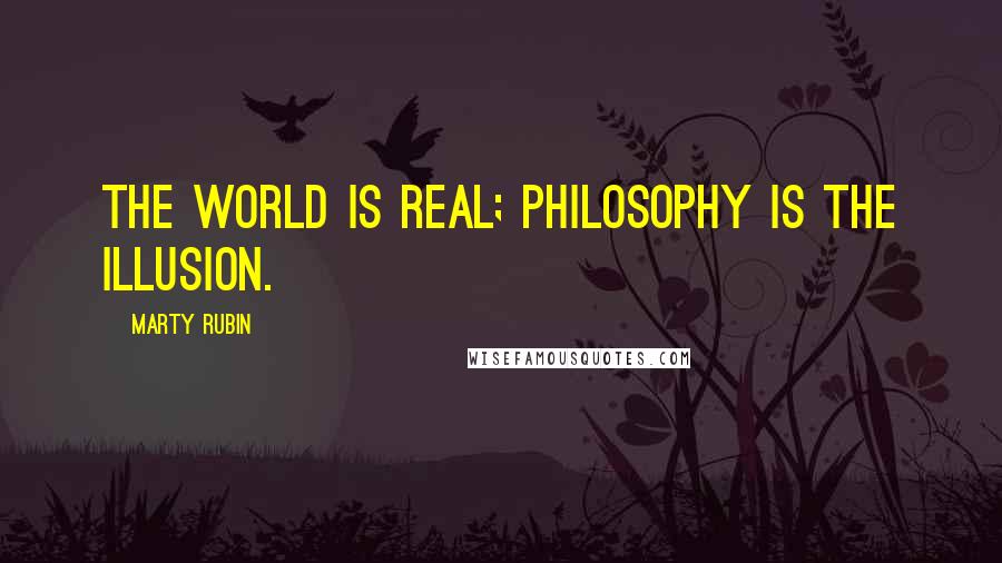 Marty Rubin Quotes: The world is real; philosophy is the illusion.