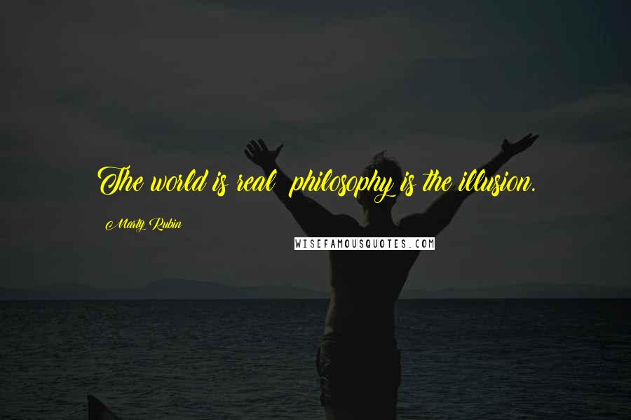 Marty Rubin Quotes: The world is real; philosophy is the illusion.