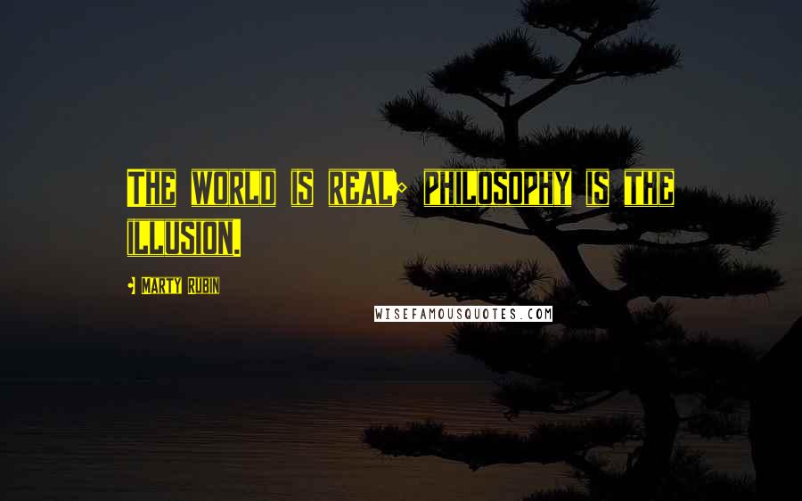 Marty Rubin Quotes: The world is real; philosophy is the illusion.