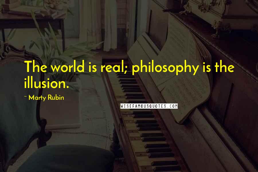 Marty Rubin Quotes: The world is real; philosophy is the illusion.