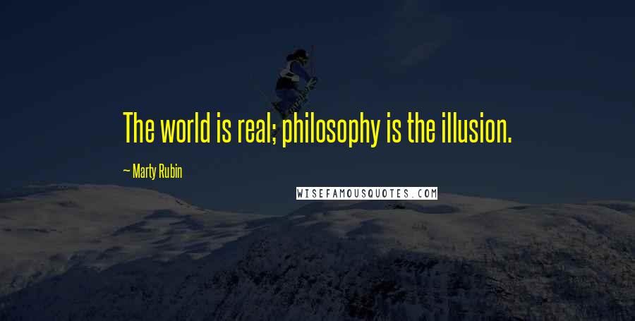 Marty Rubin Quotes: The world is real; philosophy is the illusion.