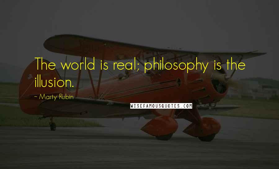 Marty Rubin Quotes: The world is real; philosophy is the illusion.