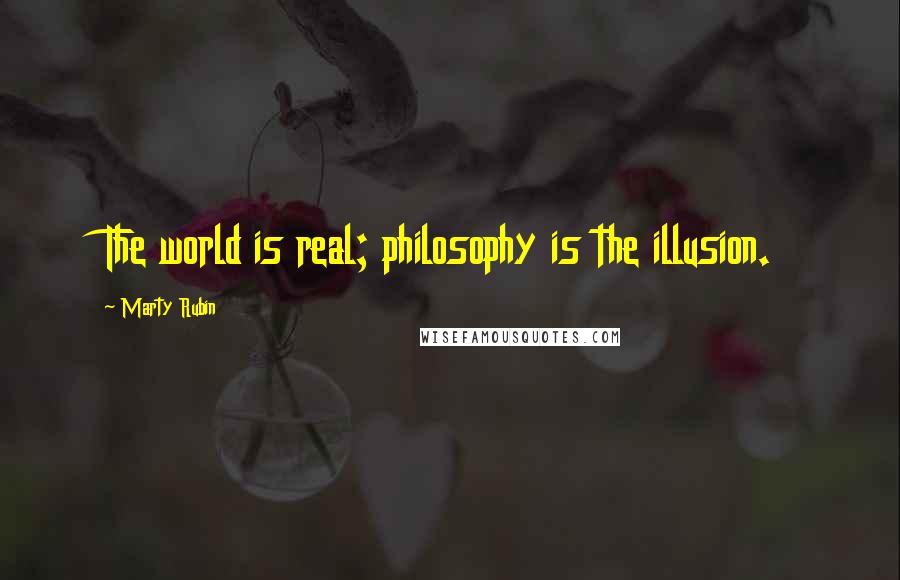 Marty Rubin Quotes: The world is real; philosophy is the illusion.