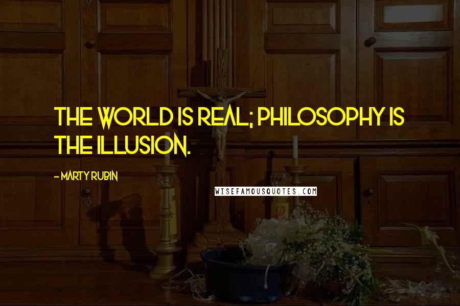 Marty Rubin Quotes: The world is real; philosophy is the illusion.