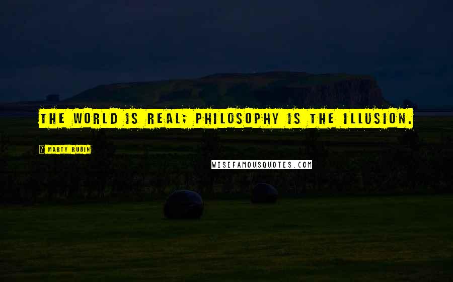 Marty Rubin Quotes: The world is real; philosophy is the illusion.