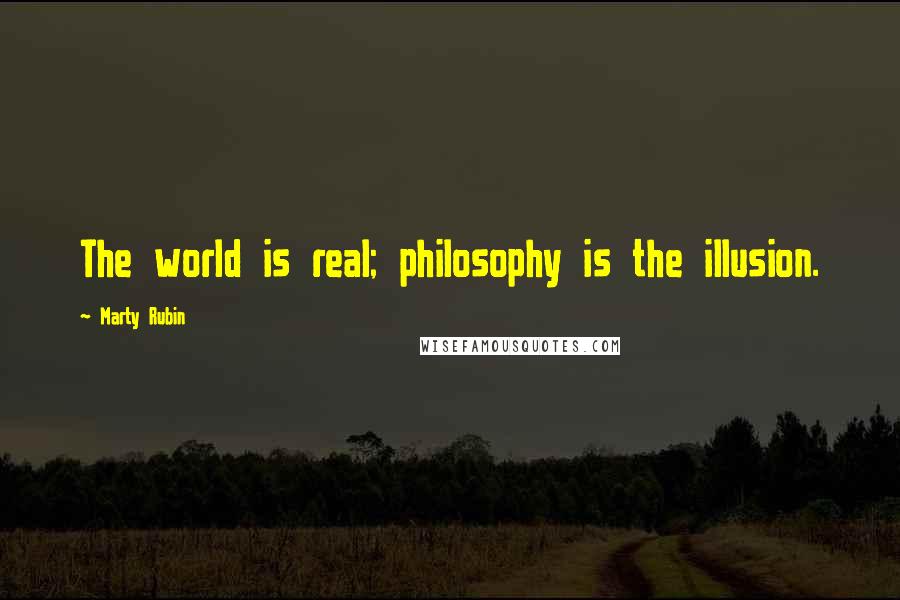 Marty Rubin Quotes: The world is real; philosophy is the illusion.