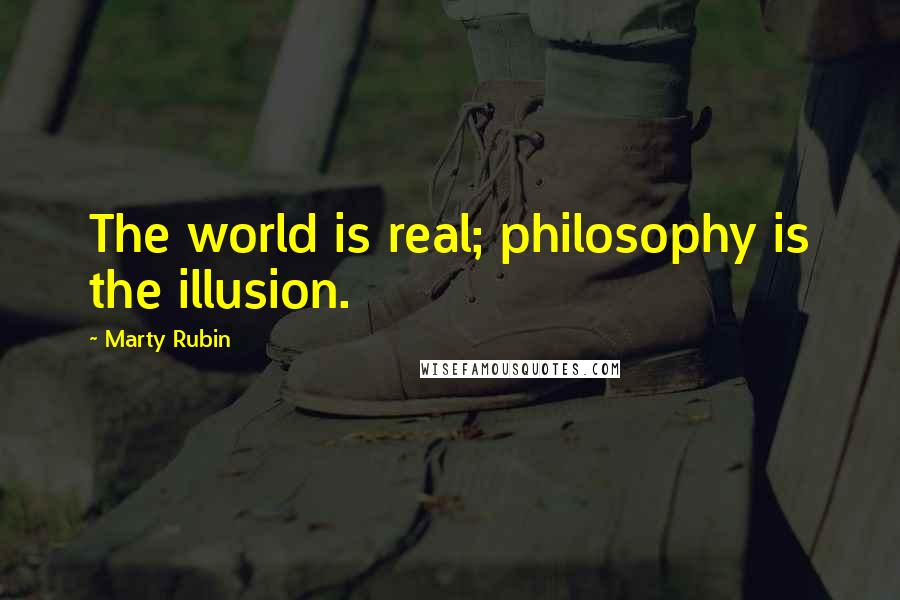 Marty Rubin Quotes: The world is real; philosophy is the illusion.