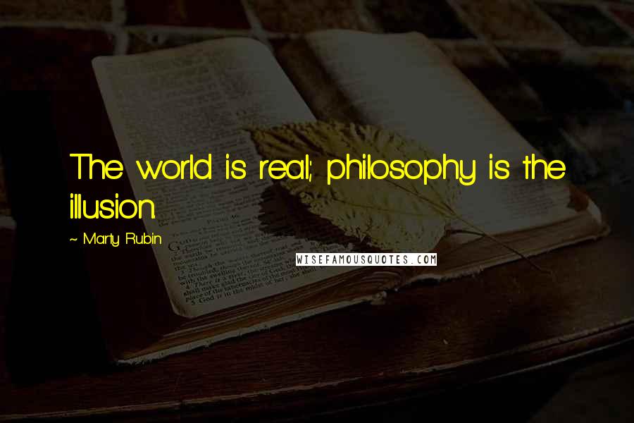 Marty Rubin Quotes: The world is real; philosophy is the illusion.