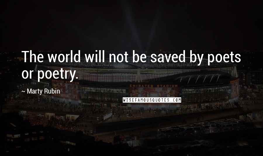 Marty Rubin Quotes: The world will not be saved by poets or poetry.