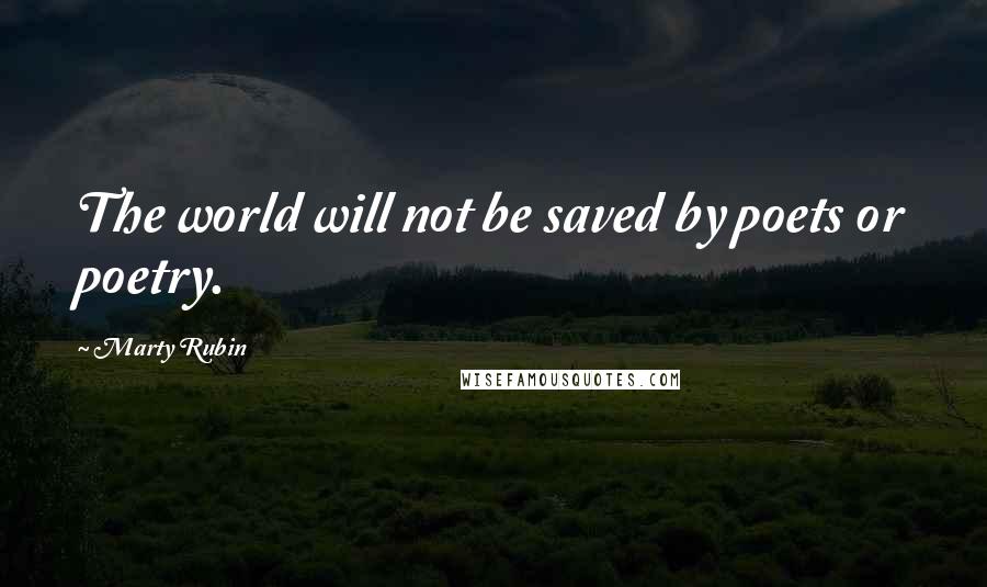 Marty Rubin Quotes: The world will not be saved by poets or poetry.