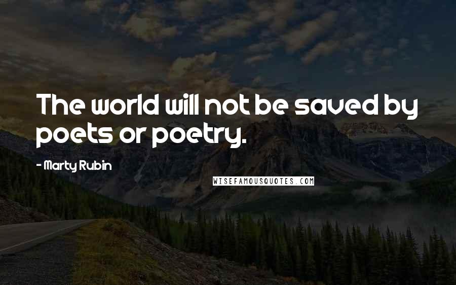 Marty Rubin Quotes: The world will not be saved by poets or poetry.