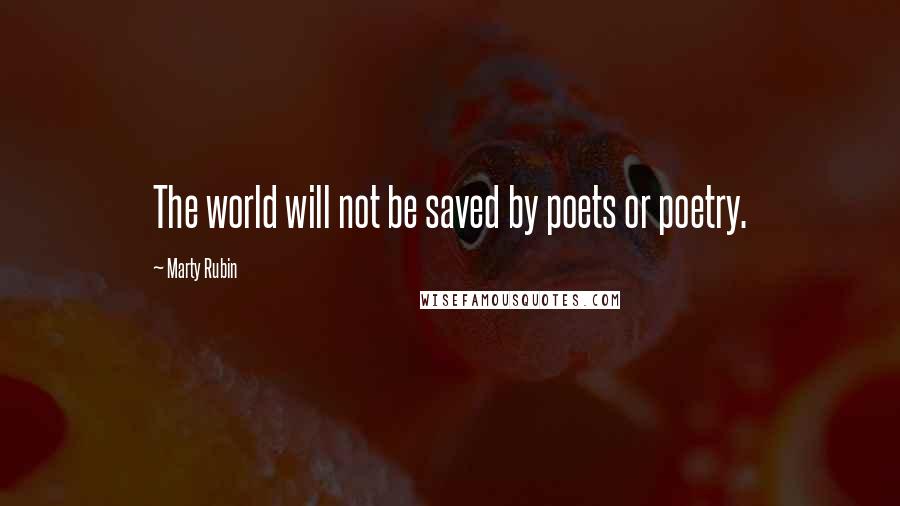 Marty Rubin Quotes: The world will not be saved by poets or poetry.