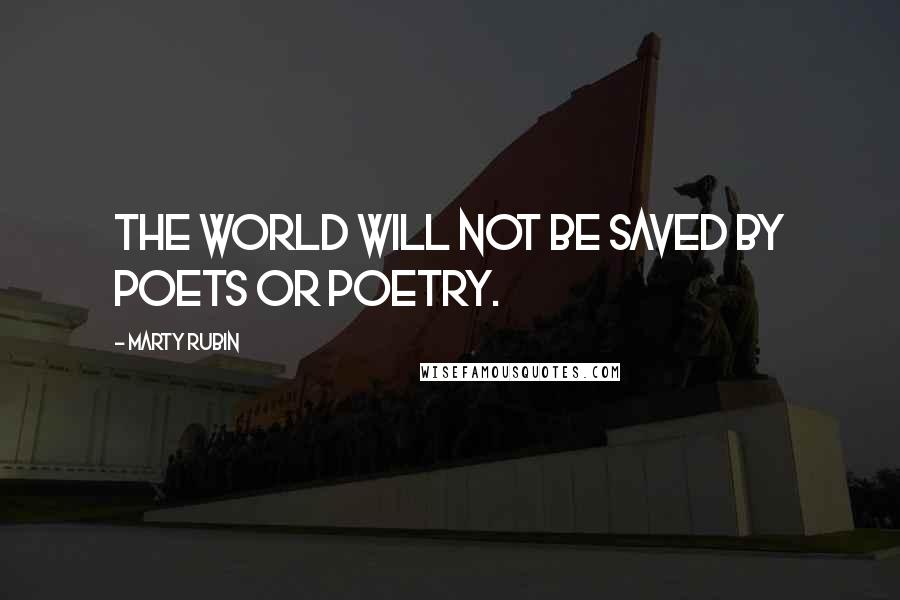 Marty Rubin Quotes: The world will not be saved by poets or poetry.