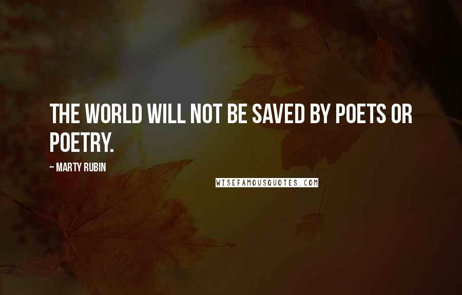 Marty Rubin Quotes: The world will not be saved by poets or poetry.