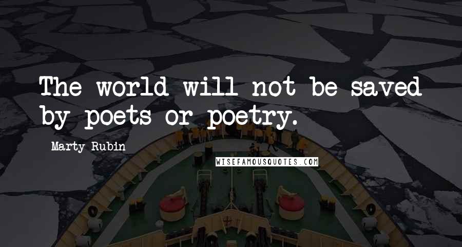 Marty Rubin Quotes: The world will not be saved by poets or poetry.