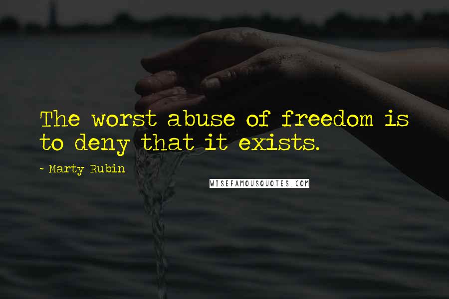 Marty Rubin Quotes: The worst abuse of freedom is to deny that it exists.