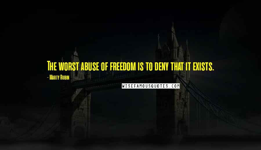 Marty Rubin Quotes: The worst abuse of freedom is to deny that it exists.