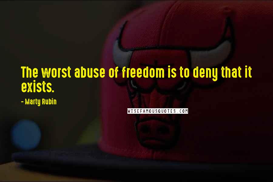 Marty Rubin Quotes: The worst abuse of freedom is to deny that it exists.