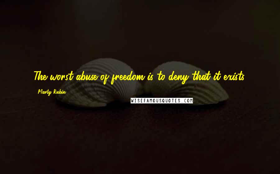 Marty Rubin Quotes: The worst abuse of freedom is to deny that it exists.