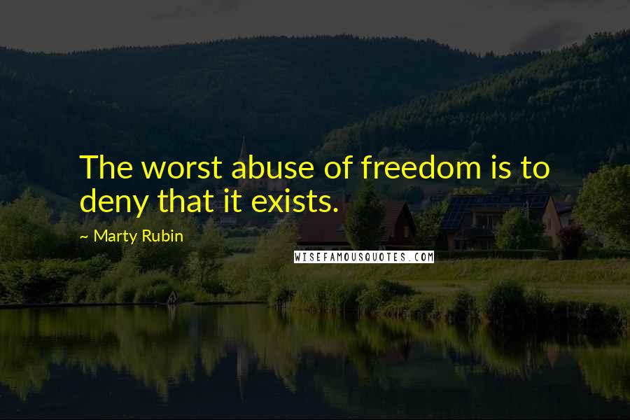 Marty Rubin Quotes: The worst abuse of freedom is to deny that it exists.