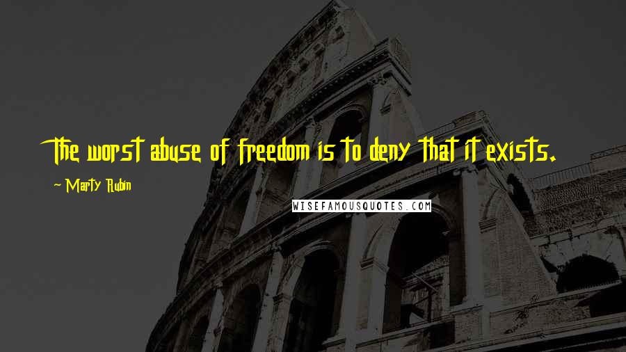 Marty Rubin Quotes: The worst abuse of freedom is to deny that it exists.