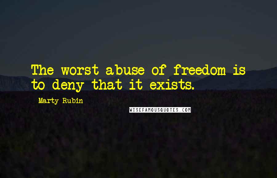 Marty Rubin Quotes: The worst abuse of freedom is to deny that it exists.