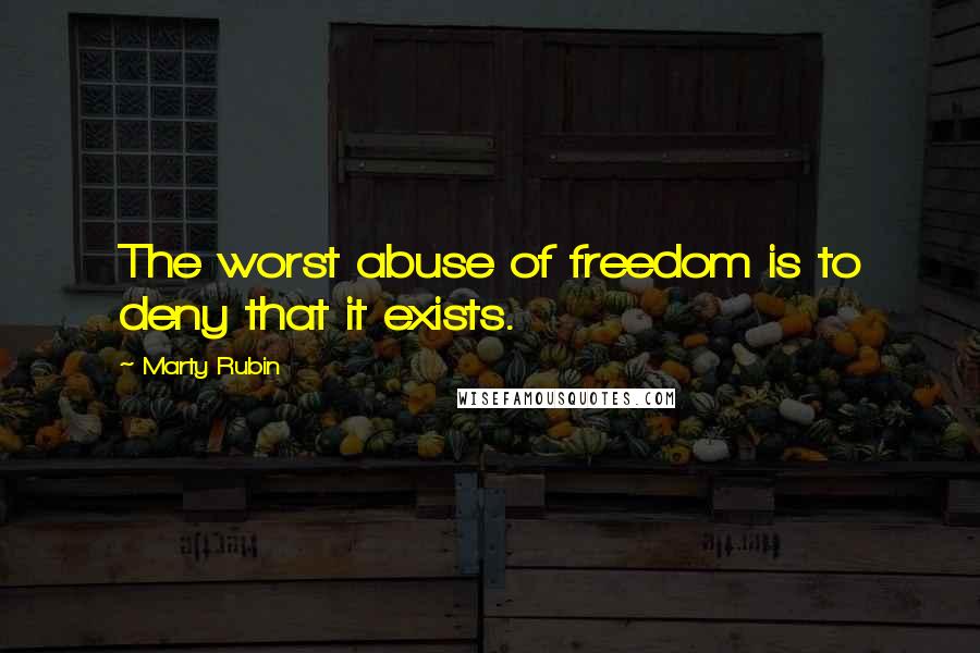Marty Rubin Quotes: The worst abuse of freedom is to deny that it exists.