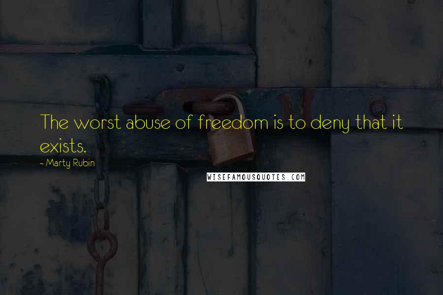 Marty Rubin Quotes: The worst abuse of freedom is to deny that it exists.
