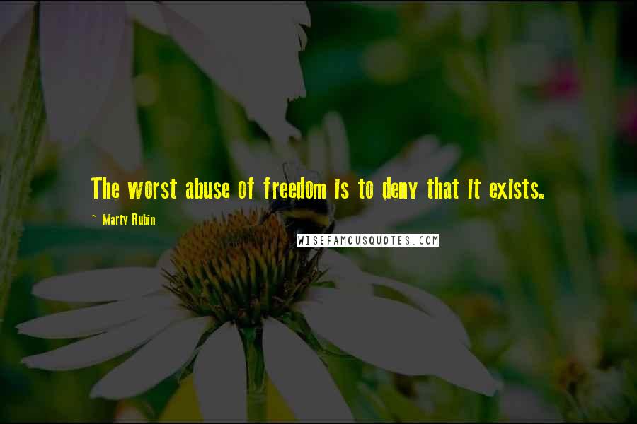 Marty Rubin Quotes: The worst abuse of freedom is to deny that it exists.