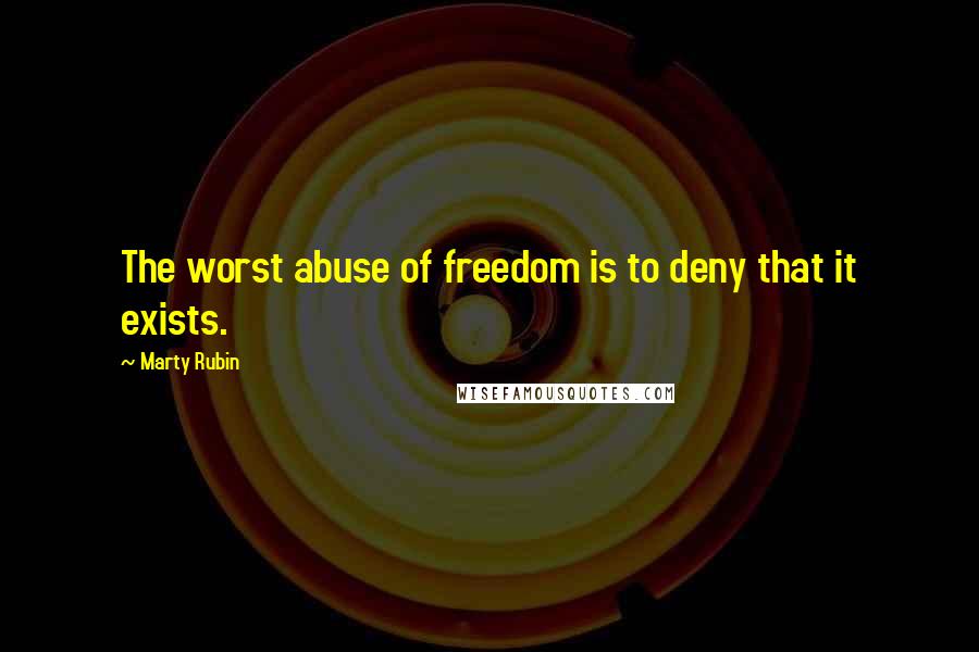 Marty Rubin Quotes: The worst abuse of freedom is to deny that it exists.