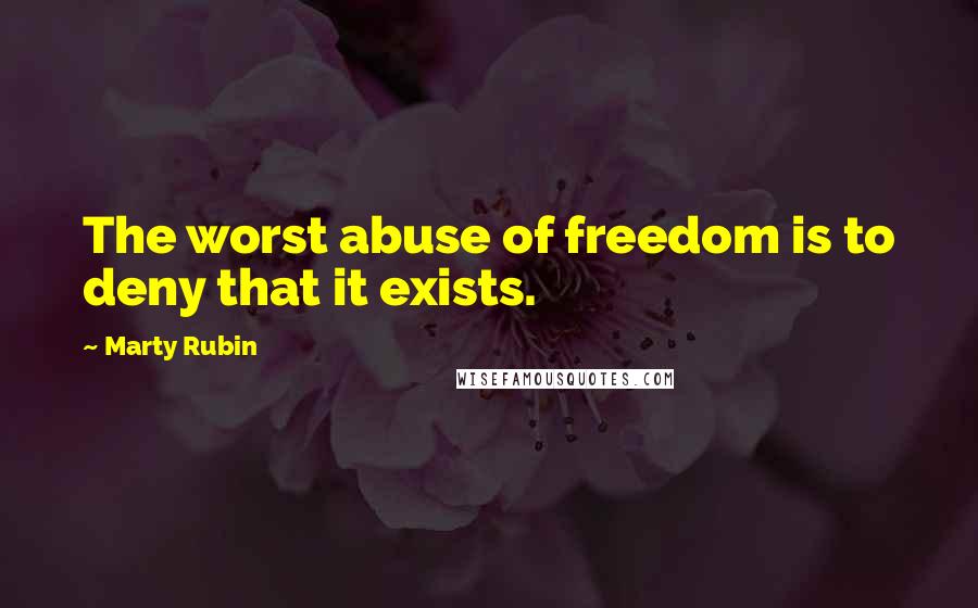 Marty Rubin Quotes: The worst abuse of freedom is to deny that it exists.