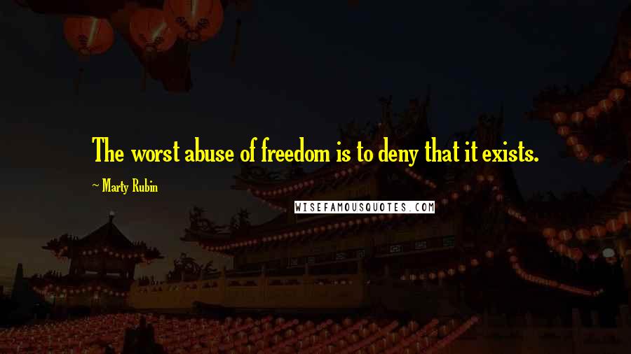 Marty Rubin Quotes: The worst abuse of freedom is to deny that it exists.