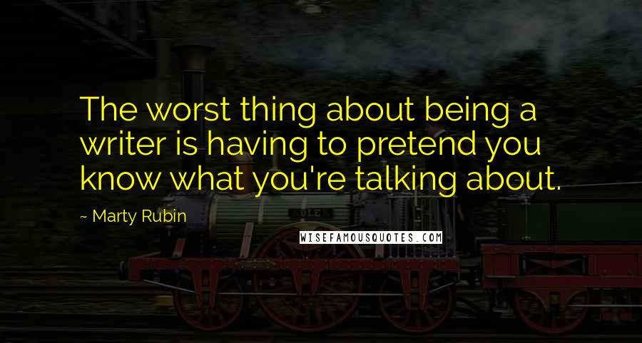 Marty Rubin Quotes: The worst thing about being a writer is having to pretend you know what you're talking about.