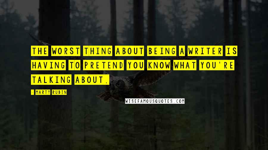 Marty Rubin Quotes: The worst thing about being a writer is having to pretend you know what you're talking about.