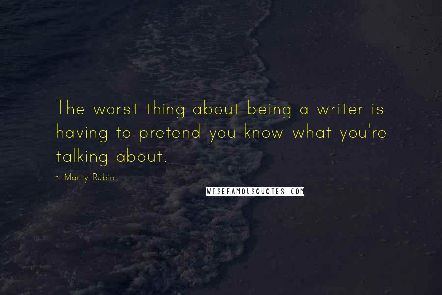 Marty Rubin Quotes: The worst thing about being a writer is having to pretend you know what you're talking about.