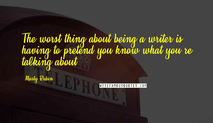 Marty Rubin Quotes: The worst thing about being a writer is having to pretend you know what you're talking about.