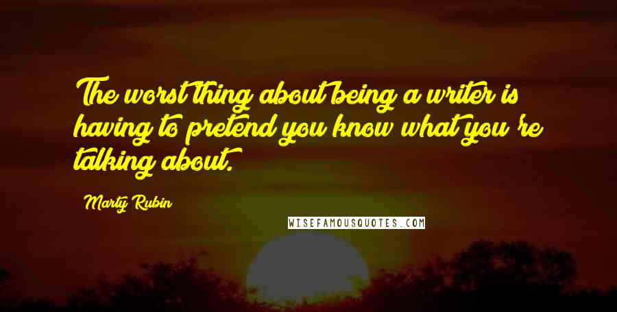 Marty Rubin Quotes: The worst thing about being a writer is having to pretend you know what you're talking about.