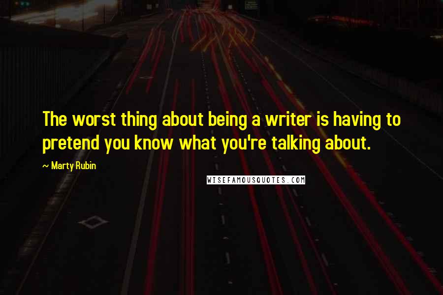 Marty Rubin Quotes: The worst thing about being a writer is having to pretend you know what you're talking about.