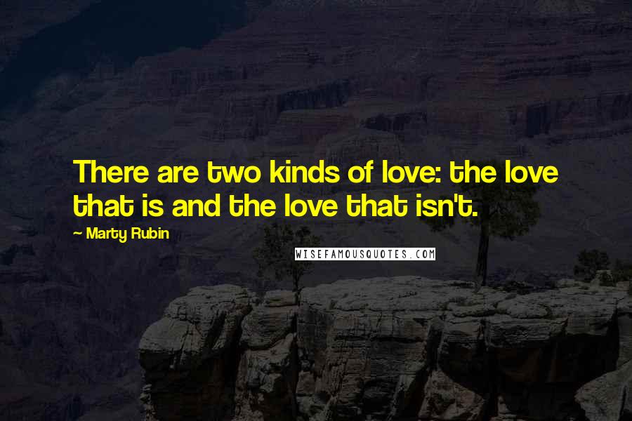 Marty Rubin Quotes: There are two kinds of love: the love that is and the love that isn't.