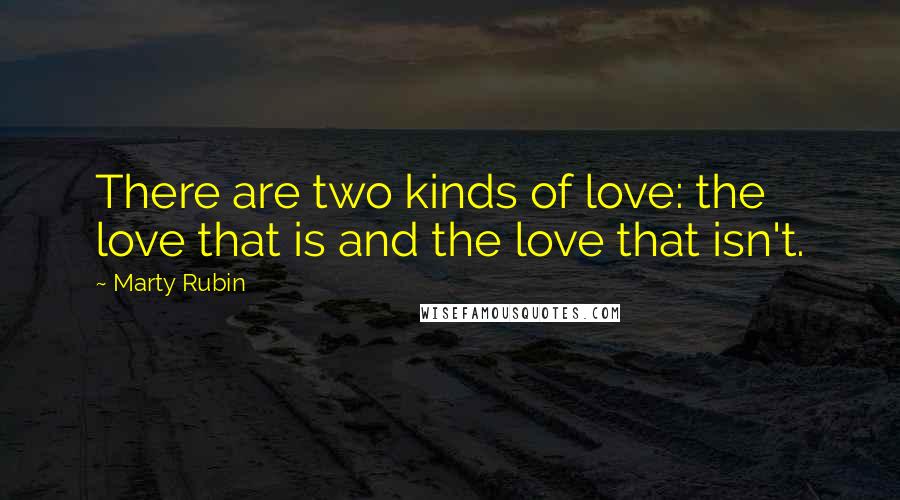 Marty Rubin Quotes: There are two kinds of love: the love that is and the love that isn't.