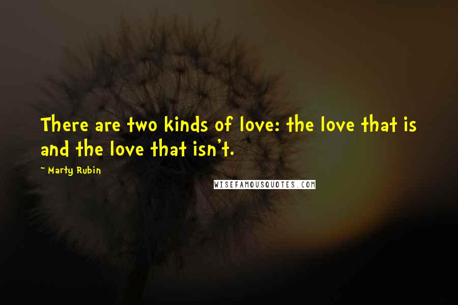 Marty Rubin Quotes: There are two kinds of love: the love that is and the love that isn't.