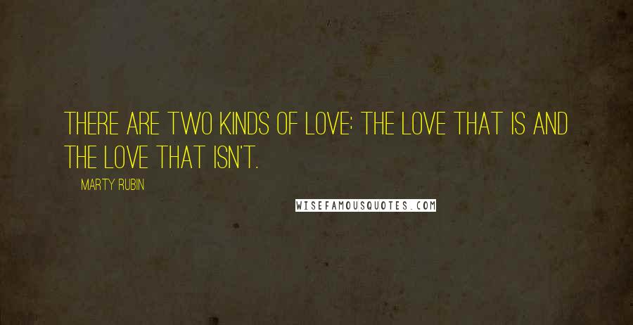 Marty Rubin Quotes: There are two kinds of love: the love that is and the love that isn't.