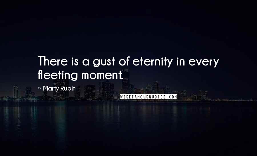 Marty Rubin Quotes: There is a gust of eternity in every fleeting moment.