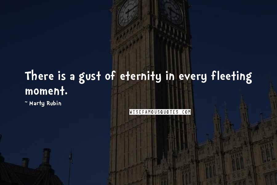 Marty Rubin Quotes: There is a gust of eternity in every fleeting moment.