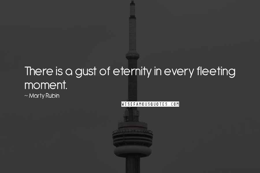 Marty Rubin Quotes: There is a gust of eternity in every fleeting moment.